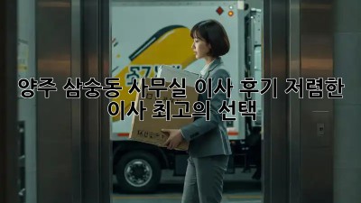 양주 삼숭동 사무실 이사 후기: 저렴한 이사, 최고의 선택! ✨